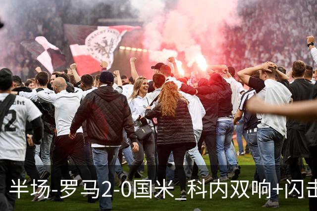 半场-罗马2-0国米 科内双响+闪击比塞克失单刀巴斯托尼中柱